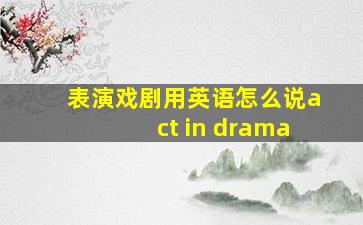 表演戏剧用英语怎么说act in drama